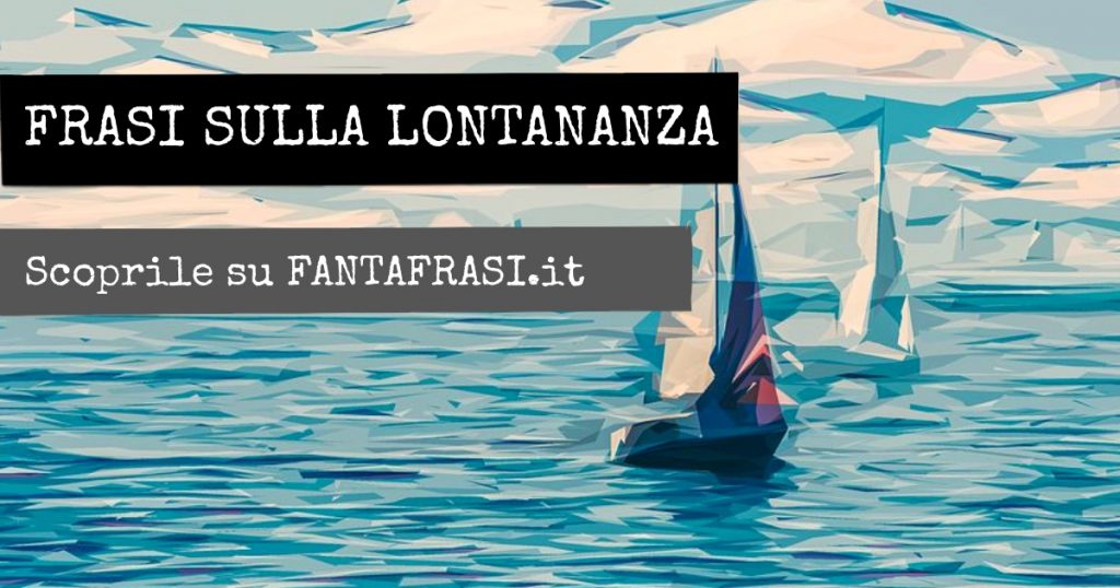 Frasi sulla LONTANANZA: aforismi e citazioni (con immagini) | fantafrasi.it